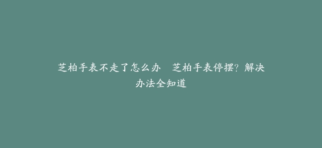 芝柏手表不走了怎么办--芝柏手表停摆？解决办法全知道