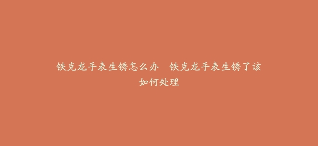 铁克龙手表生锈怎么办--铁克龙手表生锈了该如何处理