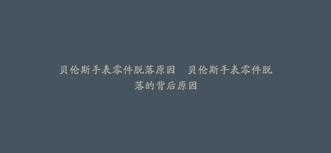 贝伦斯手表零件脱落原因–贝伦斯手表零件脱落的背后原因