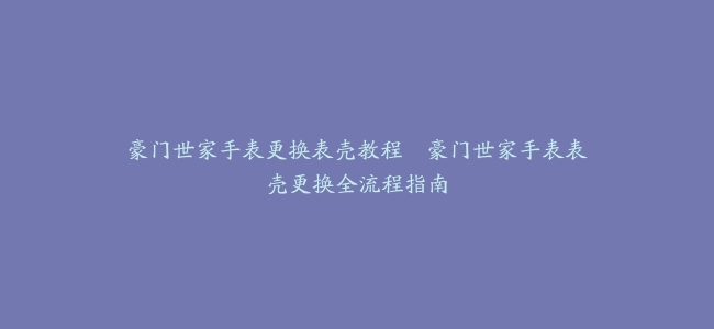 豪门世家手表更换表壳教程--豪门世家手表表壳更换全流程指南