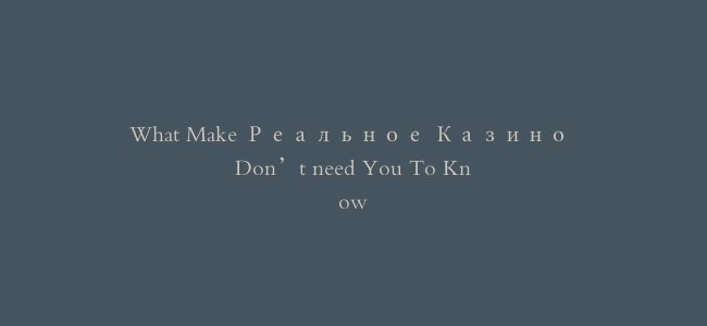 What Make Реальное Казино Don't need You To Know