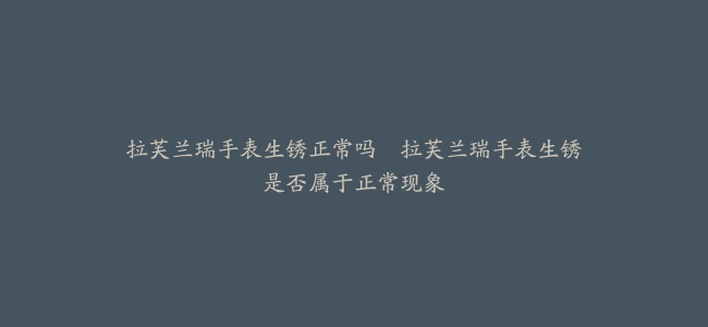 拉芙兰瑞手表生锈正常吗--拉芙兰瑞手表生锈是否属于正常现象