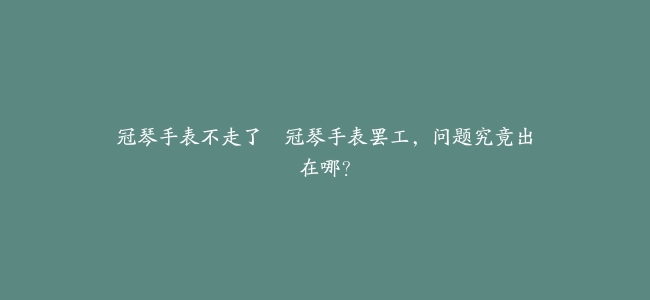 冠琴手表不走了–冠琴手表罢工，问题究竟出在哪？