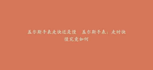 盖尔斯手表走快还是慢–盖尔斯手表：走时快慢究竟如何