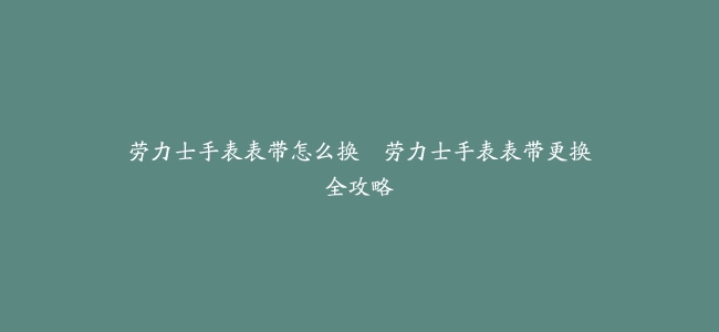 劳力士手表表带怎么换--劳力士手表表带更换全攻略