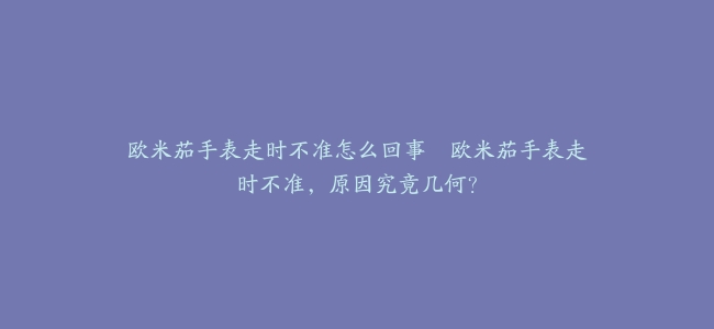 欧米茄手表走时不准怎么回事–欧米茄手表走时不准，原因究竟几何？