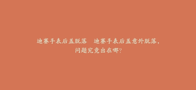 迪赛手表后盖脱落--迪赛手表后盖意外脱落，问题究竟出在哪？