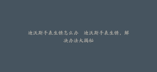 迪沃斯手表生锈怎么办–迪沃斯手表生锈，解决办法大揭秘