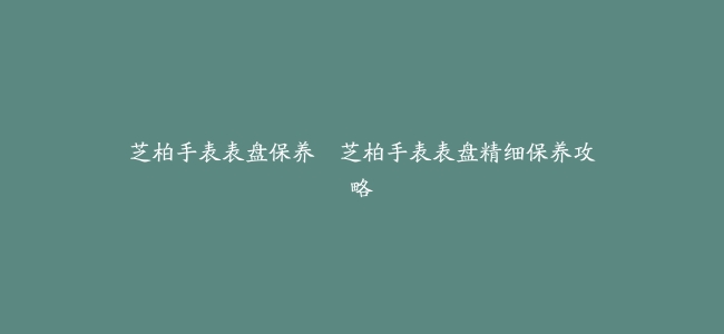 芝柏手表表盘保养–芝柏手表表盘精细保养攻略
