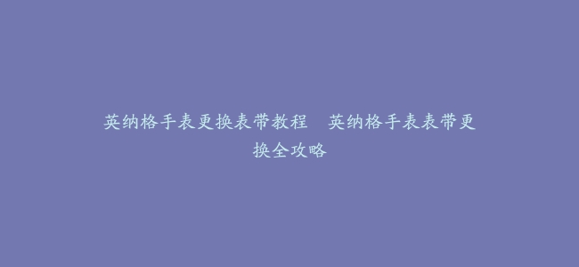 英纳格手表更换表带教程–英纳格手表表带更换全攻略