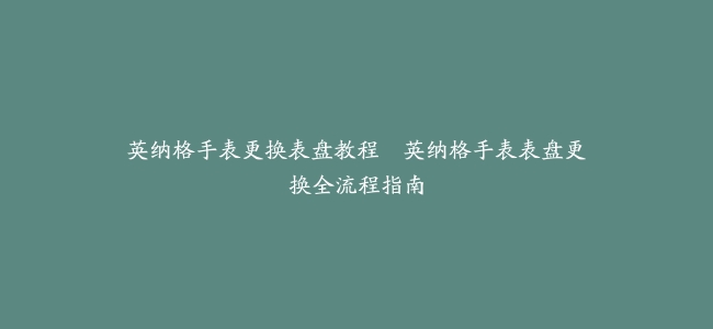 英纳格手表更换表盘教程--英纳格手表表盘更换全流程指南