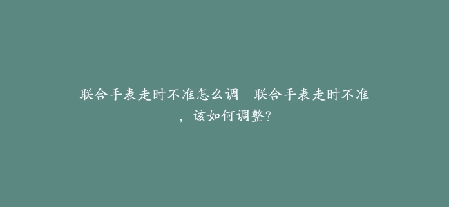 联合手表走时不准怎么调–联合手表走时不准，该如何调整？