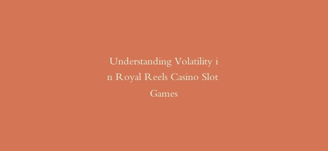 Understanding Volatility in Royal Reels Casino Slot Games