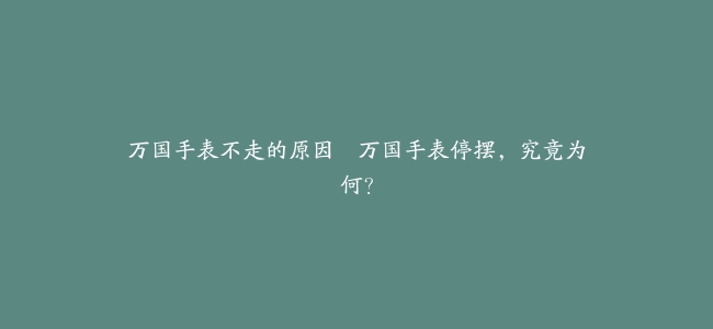 万国手表不走的原因–万国手表停摆，究竟为何？