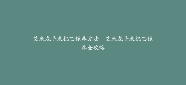艾米龙手表机芯保养方法–艾米龙手表机芯保养全攻略