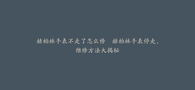 赫柏林手表不走了怎么修--赫柏林手表停走，维修方法大揭秘
