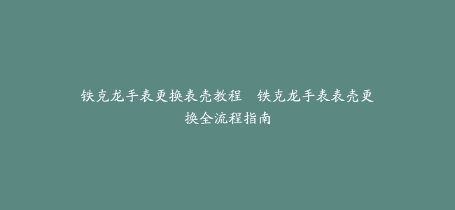 铁克龙手表更换表壳教程–铁克龙手表表壳更换全流程指南
