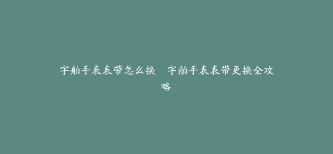 宇舶手表表带怎么换–宇舶手表表带更换全攻略