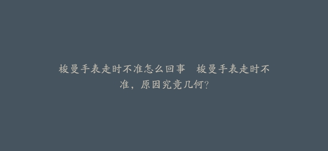 梭曼手表走时不准怎么回事–梭曼手表走时不准，原因究竟几何？
