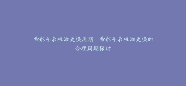 帝舵手表机油更换周期--帝舵手表机油更换的合理周期探讨