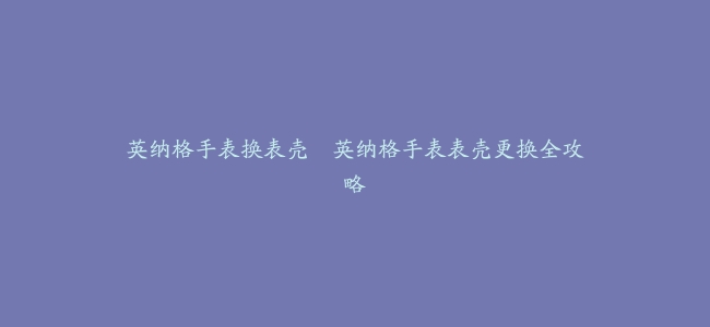 英纳格手表换表壳–英纳格手表表壳更换全攻略