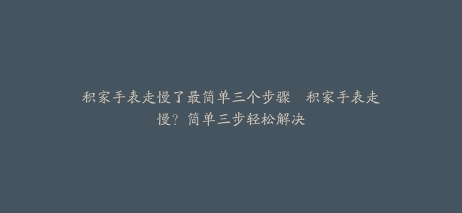 积家手表走慢了最简单三个步骤–积家手表走慢？简单三步轻松解决