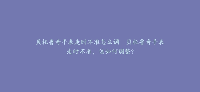 贝托鲁奇手表走时不准怎么调–贝托鲁奇手表走时不准，该如何调整？