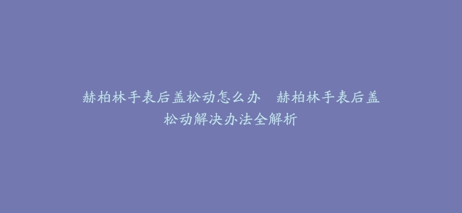 赫柏林手表后盖松动怎么办–赫柏林手表后盖松动解决办法全解析