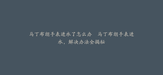 马丁布朗手表进水了怎么办–马丁布朗手表进水，解决办法全揭秘