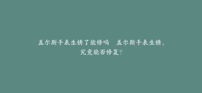 盖尔斯手表生锈了能修吗–盖尔斯手表生锈，究竟能否修复？