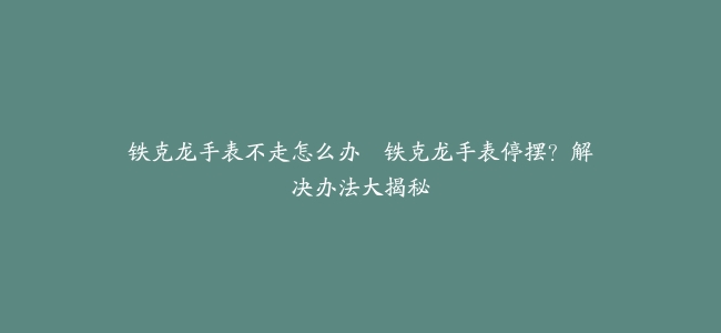 铁克龙手表不走怎么办–铁克龙手表停摆?解决办法大揭秘缩略图 铁克龙手表不走怎么办--铁克龙手表停摆?解决办法大揭秘