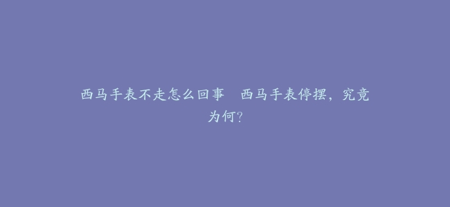 西马手表不走怎么回事–西马手表停摆，究竟为何？