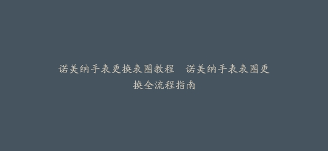 诺美纳手表更换表圈教程–诺美纳手表表圈更换全流程指南