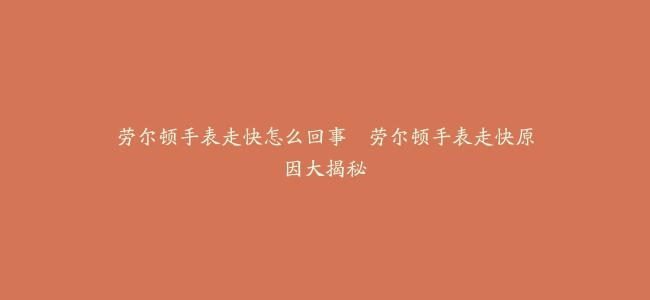劳尔顿手表走快怎么回事–劳尔顿手表走快原因大揭秘缩略图 劳尔顿手表走快怎么回事--劳尔顿手表走快原因大揭秘