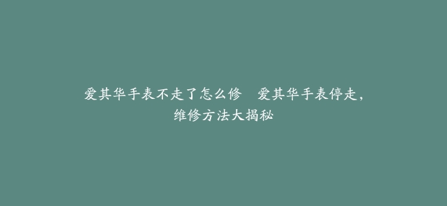 爱其华手表不走了怎么修--爱其华手表停走，维修方法大揭秘