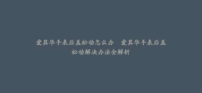 爱其华手表后盖松动怎么办–爱其华手表后盖松动解决办法全解析