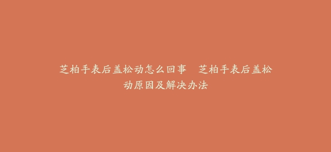芝柏手表后盖松动怎么回事--芝柏手表后盖松动原因及解决办法