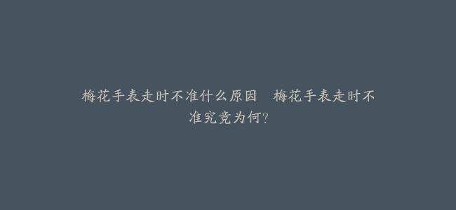梅花手表走时不准什么原因--梅花手表走时不准究竟为何？
