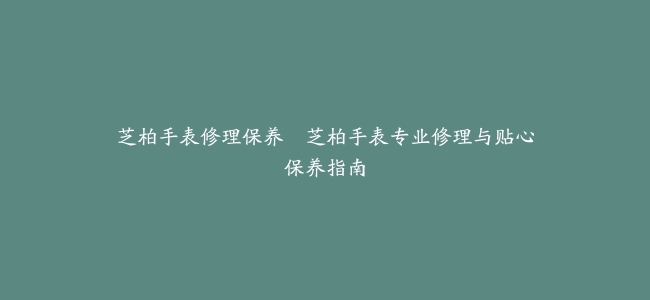芝柏手表修理保养–芝柏手表专业修理与贴心保养指南