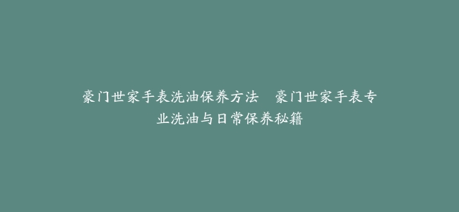 豪门世家手表洗油保养方法–豪门世家手表专业洗油与日常保养秘籍