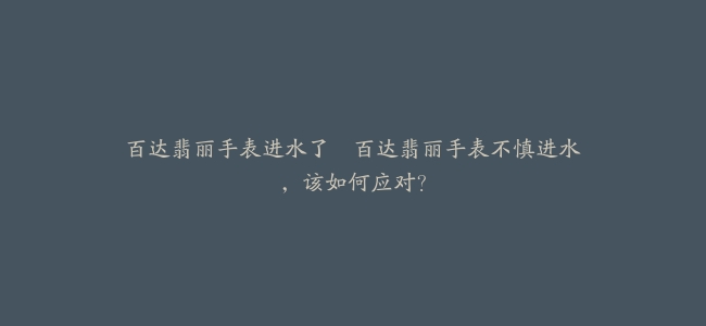 百达翡丽手表进水了–百达翡丽手表不慎进水，该如何应对？