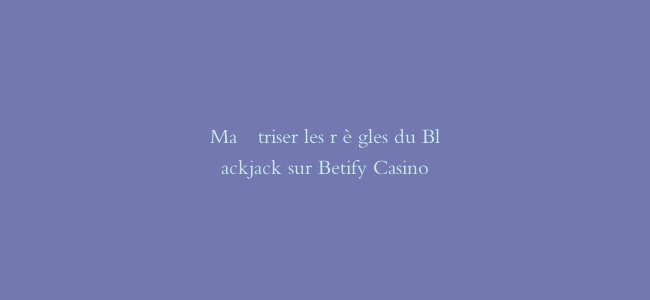 Maîtriser les règles du Blackjack sur Betify Casino