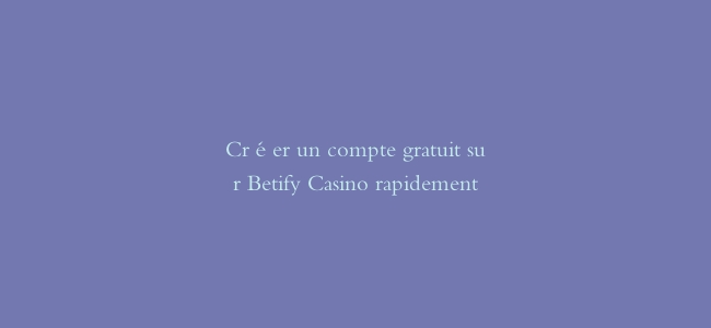 Créer un compte gratuit sur Betify Casino rapidement