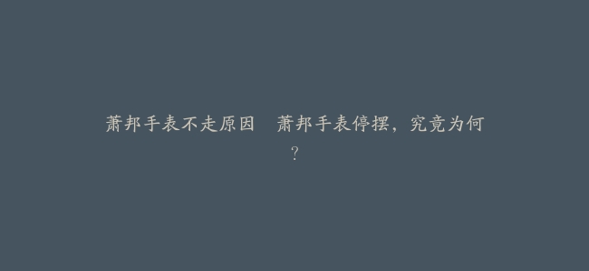萧邦手表不走原因–萧邦手表停摆，究竟为何？