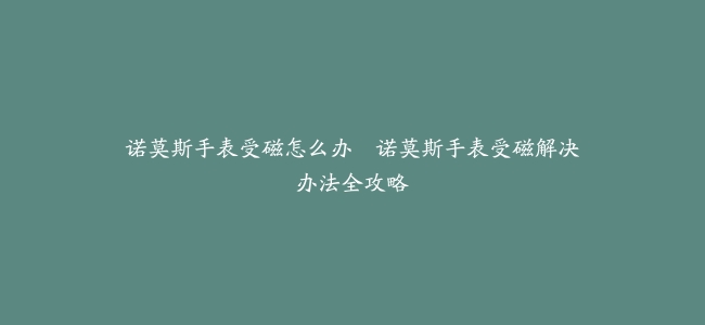 诺莫斯手表受磁怎么办–诺莫斯手表受磁解决办法全攻略