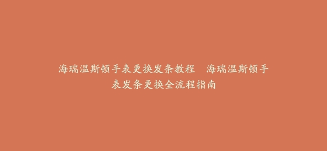 海瑞温斯顿手表更换发条教程--海瑞温斯顿手表发条更换全流程指南