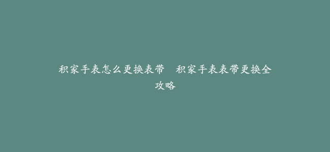 积家手表怎么更换表带–积家手表表带更换全攻略