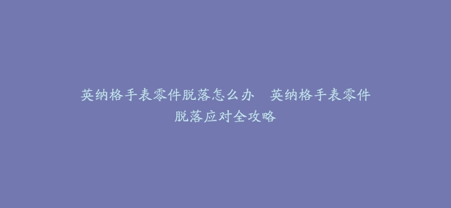 英纳格手表零件脱落怎么办--英纳格手表零件脱落应对全攻略