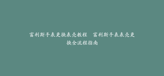 富利斯手表更换表壳教程–富利斯手表表壳更换全流程指南