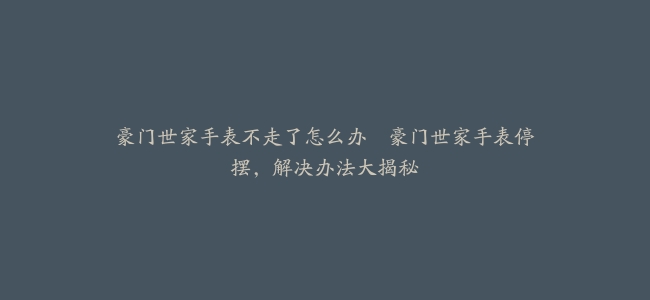 豪门世家手表不走了怎么办--豪门世家手表停摆，解决办法大揭秘
